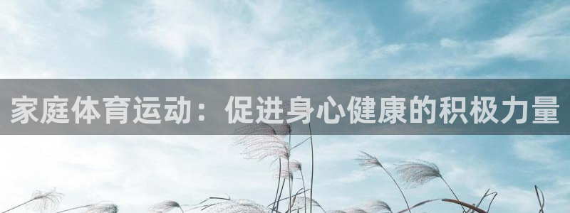 77体育官网：家庭体育运动：促进身心健康的积极力量