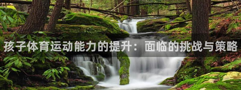 77体育：孩子体育运动能力的提升：面临的挑战与策略
