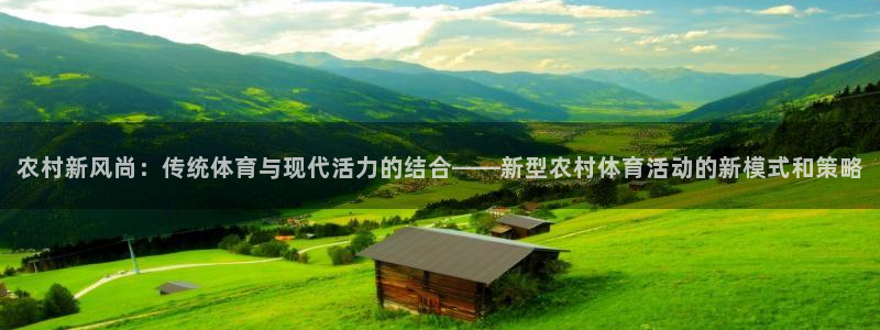 皇冠277体育：农村新风尚：传统体育与现代活力的结合——新型农村体育活动的新模式和策略