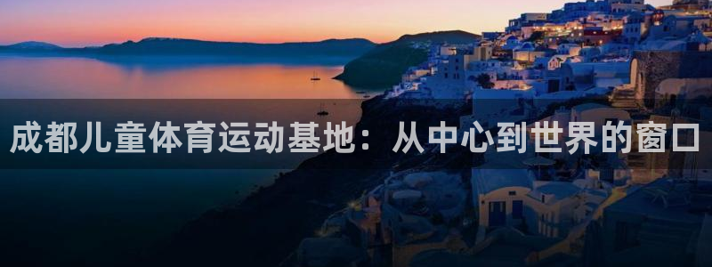 77体育官网：成都儿童体育运动基地：从中心到世界的窗口