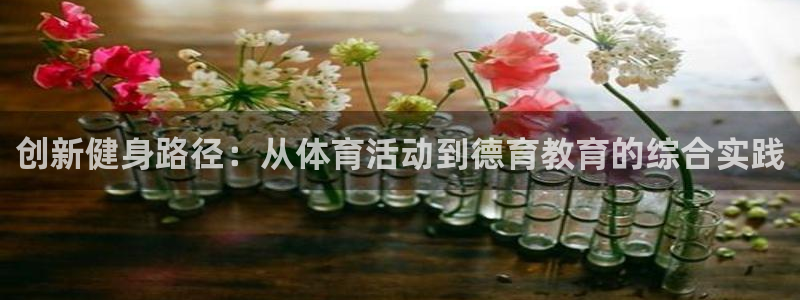 77体育官网：创新健身路径：从体育活动到德育教育的综合实践
