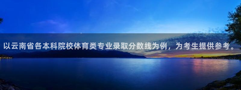 77体育app下载官网：以云南省各本科院校体育类专业录取分数线为例，为考生提供参考。