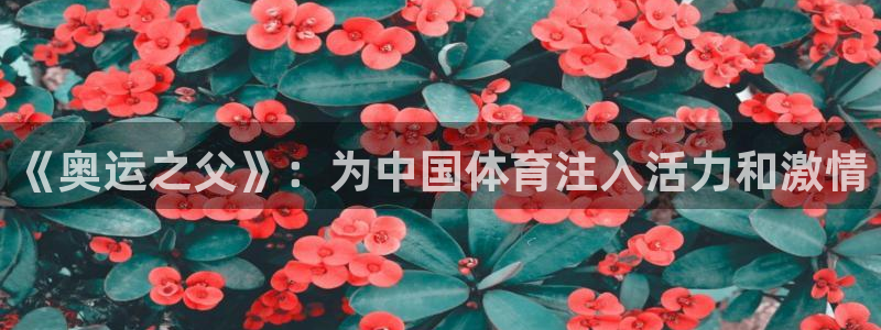 77体育：《奥运之父》：为中国体育注入活力和激情