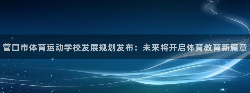 77体育app下载官网：营口市体育运动学校发展规划发布：未来将开启体育教育新篇章